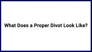 7.10 What Does a Proper Divot Look Like?