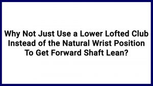 7.11 Why Not Just Use a Lower Lofted Club Instead of the Natural Wrist Position To Get Forward Shaft Lean?