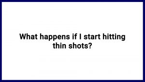 7.16 What happens if I start hitting thin shots?